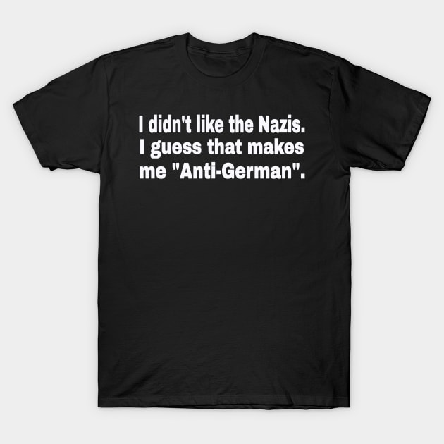 I didn't like the Nazis. I guess that makes me "Anti-German". - White - Front T-Shirt by SubversiveWare